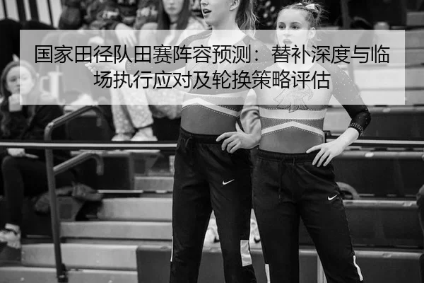 国家田径队田赛阵容预测：替补深度与临场执行应对及轮换策略评估