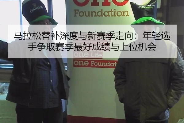 马拉松替补深度与新赛季走向：年轻选手争取赛季最好成绩与上位机会